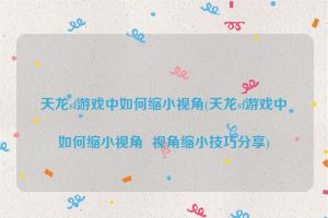 天龙sf游戏中如何缩小视角(天龙sf游戏中如何缩小视角  视角缩小技巧分享)