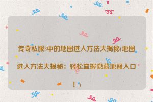 传奇私服3中的地图进入方法大揭秘(地图进入方法大揭秘：轻松掌握隐藏地图入口！)