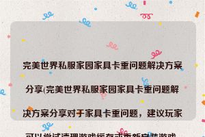 完美世界私服家园家具卡重问题解决方案分享(完美世界私服家园家具卡重问题解决方案分享对于家具卡重问题，建议玩家可以尝试清理游戏缓存或重新安装游戏，另外也建议大家在游戏内及时进行家具布置保存，避免数据丢失，如有其他问题可及时联系客服解决。希望以上方法能帮到大家！最新私服家园家具布置技巧)