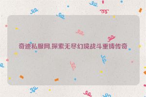 奇迹私服网,探索无尽幻境战斗重铸传奇