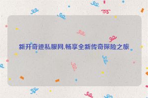 新开奇迹私服网,畅享全新传奇探险之旅