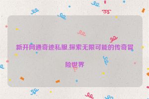 新开网通奇迹私服,探索无限可能的传奇冒险世界