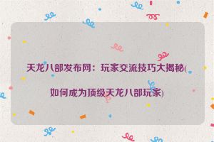 天龙八部发布网：玩家交流技巧大揭秘(如何成为顶级天龙八部玩家)