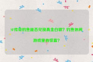 SF传奇的鱼能否兑换真金白银？钓鱼休闲游戏里有惊喜？