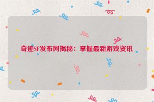 奇迹SF发布网揭秘：掌握最新游戏资讯