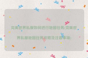 完美世界私服如何进行地图任务(完美世界私服地图任务攻略及注意事项)