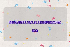 奇迹私服战士加点,战士技能树最佳分配指南