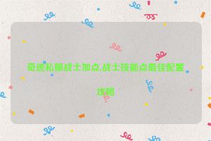 奇迹私服战士加点,战士技能点最佳配置攻略