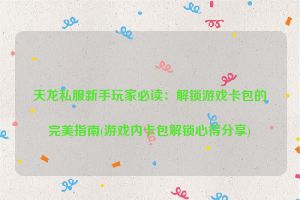 天龙私服新手玩家必读：解锁游戏卡包的完美指南(游戏内卡包解锁心得分享)