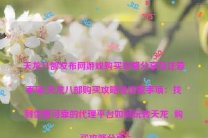 天龙八部发布网游戏购买攻略分享及注意事项(天龙八部购买攻略及注意事项：找到信誉可靠的代理平台如何玩转天龙  购买攻略分享)