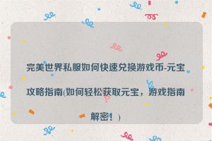 完美世界私服如何快速兑换游戏币-元宝攻略指南(如何轻松获取元宝，游戏指南解密！)