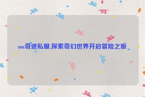 mu奇迹私服,探索奇幻世界开启冒险之旅