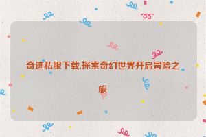奇迹私服下载,探索奇幻世界开启冒险之旅
