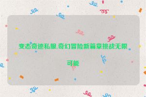 变态奇迹私服,奇幻冒险新篇章挑战无限可能