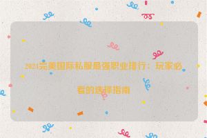 2024完美国际私服最强职业排行：玩家必看的选择指南