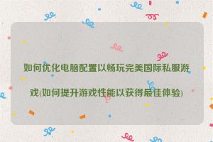 如何优化电脑配置以畅玩完美国际私服游戏(如何提升游戏性能以获得最佳体验)