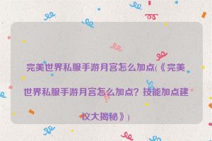 完美世界私服手游月宫怎么加点(《完美世界私服手游月宫怎么加点？技能加点建议大揭秘》)