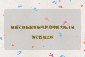 最新奇迹私服发布网,探索神秘大陆开启传奇冒险之旅