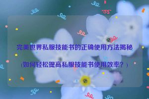 完美世界私服技能书的正确使用方法揭秘(如何轻松提高私服技能书使用效率？)