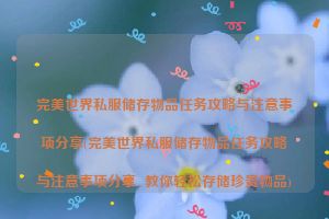 完美世界私服储存物品任务攻略与注意事项分享(完美世界私服储存物品任务攻略与注意事项分享  教你轻松存储珍贵物品)