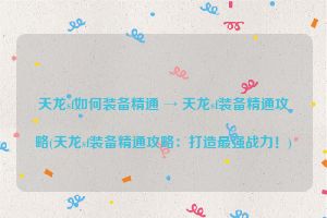 天龙sf如何装备精通 → 天龙sf装备精通攻略(天龙sf装备精通攻略：打造最强战力！)