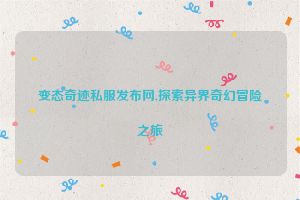 变态奇迹私服发布网,探索异界奇幻冒险之旅