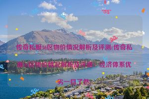 传奇私服36区物价情况解析及评测(传奇私服36区物价情况解析及评测：经济体系优劣一目了然)