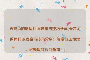 天龙sf3的逍遥门派攻略与技巧分享(天龙sf3逍遥门派攻略与技巧分享：解密仙王传承，尽揽极致战斗指南！)