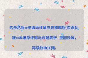 传奇私服10年爆率评测与攻略解析(传奇私服10年爆率评测与攻略解析  重回沙城，再续热血江湖)