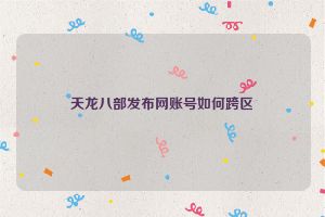 天龙八部发布网账号如何跨区