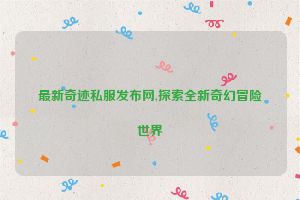 最新奇迹私服发布网,探索全新奇幻冒险世界