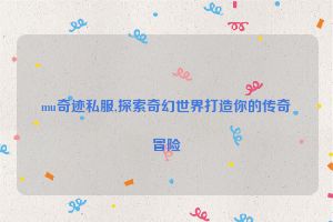 mu奇迹私服,探索奇幻世界打造你的传奇冒险