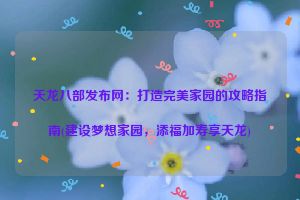 天龙八部发布网：打造完美家园的攻略指南(建设梦想家园，添福加寿享天龙)
