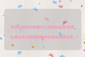 传奇私服变异骷髅怎么培养和使用(传奇私服中变异骷髅的培养和使用心得分享)