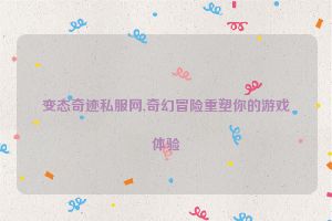 变态奇迹私服网,奇幻冒险重塑你的游戏体验