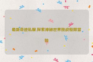 最新奇迹私服,探索神秘世界挑战极限冒险