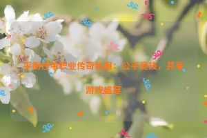 平衡性单职业传奇私服：公平竞技，共享游戏盛宴