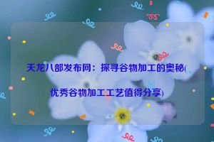 天龙八部发布网：探寻谷物加工的奥秘(优秀谷物加工工艺值得分享)