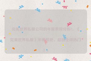 完美世界私服公司的年度表现分析(，《完美世界私服》年度惊艳，超越全球热门！)
