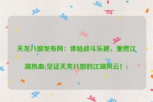 天龙八部发布网：体验战斗乐趣，重燃江湖热血(见证天龙八部的江湖风云！)
