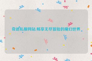 奇迹私服网站,畅享无尽冒险的魔幻世界