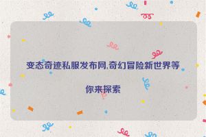 变态奇迹私服发布网,奇幻冒险新世界等你来探索