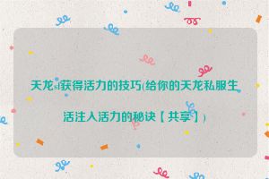 天龙sf获得活力的技巧(给你的天龙私服生活注入活力的秘诀【共享】)