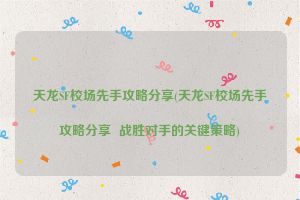 天龙SF校场先手攻略分享(天龙SF校场先手攻略分享  战胜对手的关键策略)
