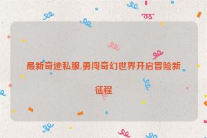 最新奇迹私服,勇闯奇幻世界开启冒险新征程