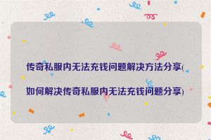 传奇私服内无法充钱问题解决方法分享(如何解决传奇私服内无法充钱问题分享)