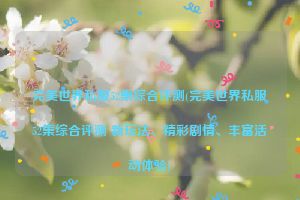 完美世界私服52集综合评测(完美世界私服52集综合评测 新玩法、精彩剧情、丰富活动体验)